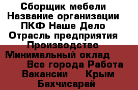 Сборщик мебели › Название организации ­ ПКФ Наше Дело › Отрасль предприятия ­ Производство › Минимальный оклад ­ 30 000 - Все города Работа » Вакансии   . Крым,Бахчисарай